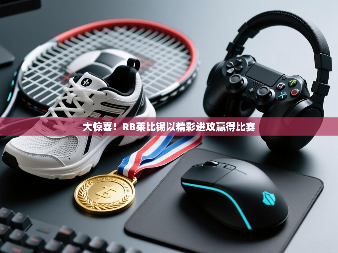 大惊喜！RB莱比锡以精彩进攻赢得比赛