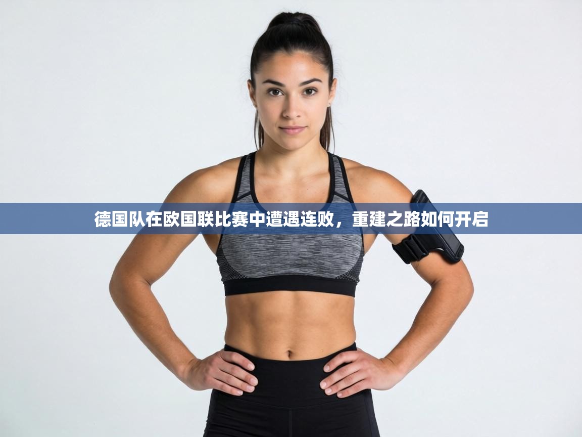 德国队在欧国联比赛中遭遇连败，重建之路如何开启